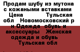 Продам шубу из мутона с кожаными вставками  › Цена ­ 8 000 - Тульская обл., Новомосковский р-н Одежда, обувь и аксессуары » Женская одежда и обувь   . Тульская обл.